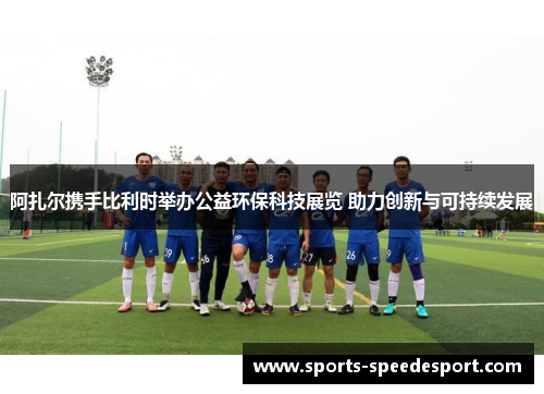 阿扎尔携手比利时举办公益环保科技展览 助力创新与可持续发展 阿扎尔携手比利时举办公益环保科技展览 助力创新与可持续发展