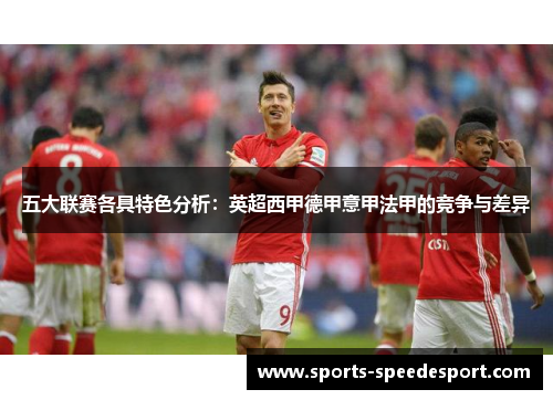 五大联赛各具特色分析:英超西甲德甲意甲法甲的竞争与差异 五大联赛各具特色分析:英超西甲德甲意甲法甲的竞争与差异