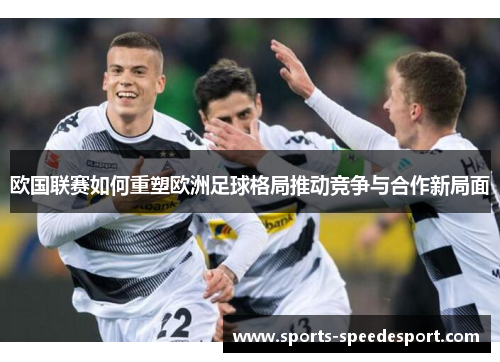 欧国联赛如何重塑欧洲足球格局推动竞争与合作新局面