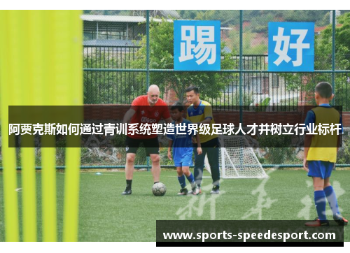 阿贾克斯如何通过青训系统塑造世界级足球人才并树立行业标杆